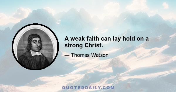 A weak faith can lay hold on a strong Christ.