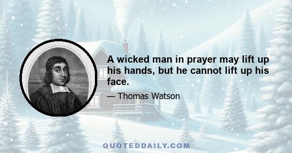 A wicked man in prayer may lift up his hands, but he cannot lift up his face.