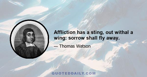 Affliction has a sting, out withal a wing: sorrow shall fly away.