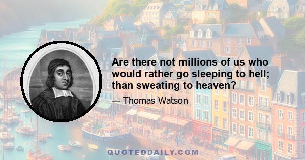 Are there not millions of us who would rather go sleeping to hell; than sweating to heaven?