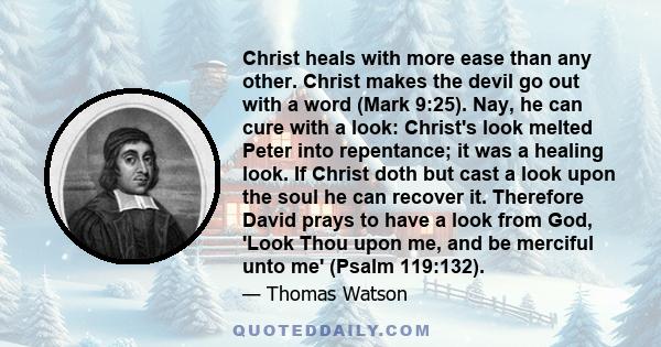 Christ heals with more ease than any other. Christ makes the devil go out with a word (Mark 9:25). Nay, he can cure with a look: Christ's look melted Peter into repentance; it was a healing look. If Christ doth but cast 