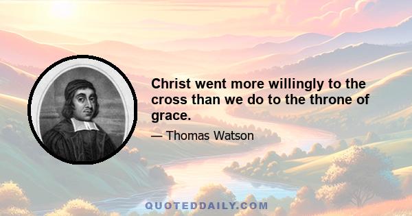 Christ went more willingly to the cross than we do to the throne of grace.