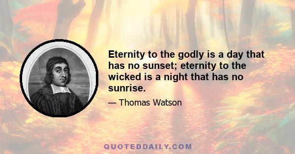 Eternity to the godly is a day that has no sunset; eternity to the wicked is a night that has no sunrise.