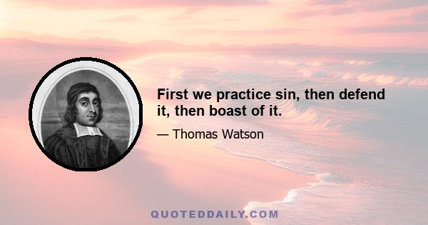 First we practice sin, then defend it, then boast of it.