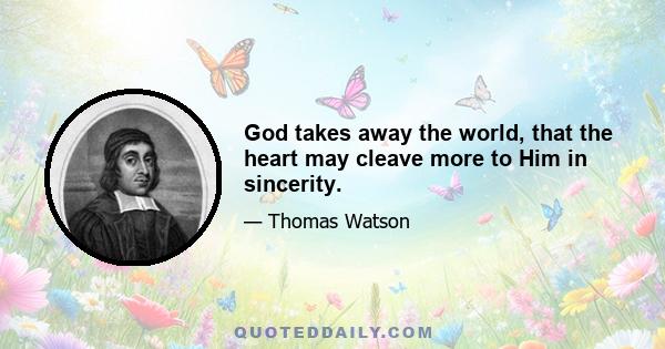 God takes away the world, that the heart may cleave more to Him in sincerity.