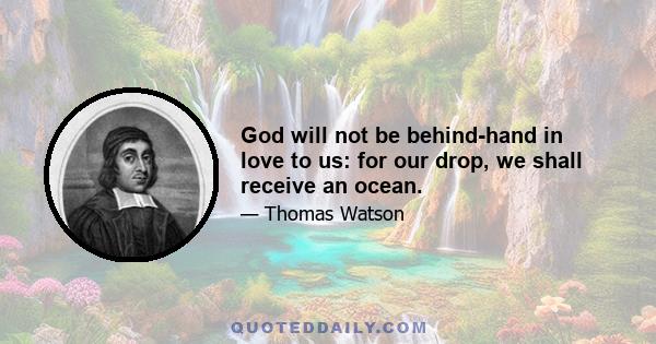 God will not be behind-hand in love to us: for our drop, we shall receive an ocean.