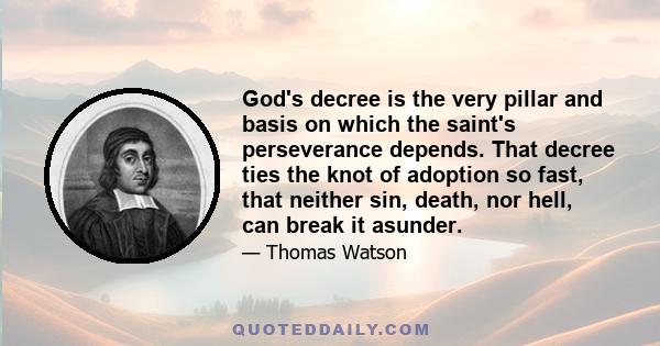 God's decree is the very pillar and basis on which the saint's perseverance depends. That decree ties the knot of adoption so fast, that neither sin, death, nor hell, can break it asunder.