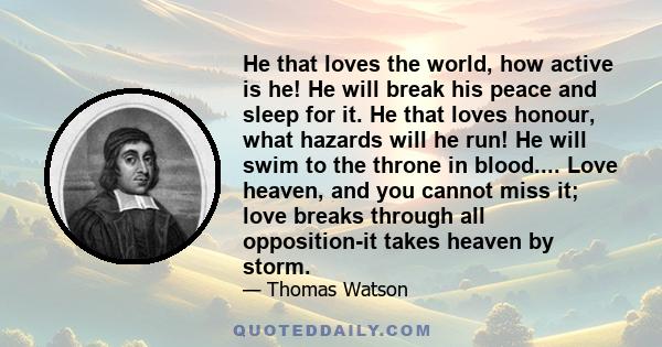 He that loves the world, how active is he! He will break his peace and sleep for it. He that loves honour, what hazards will he run! He will swim to the throne in blood.... Love heaven, and you cannot miss it; love