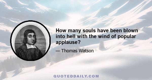 How many souls have been blown into hell with the wind of popular applause?