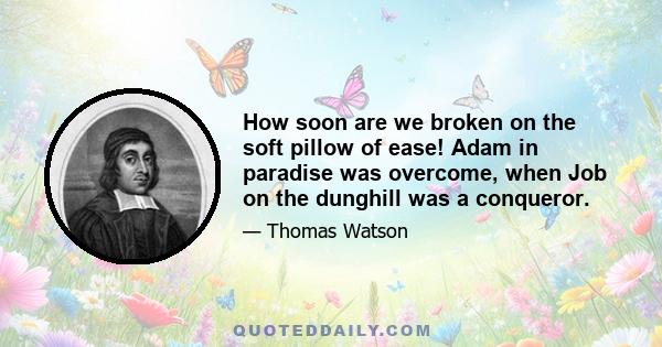 How soon are we broken on the soft pillow of ease! Adam in paradise was overcome, when Job on the dunghill was a conqueror.