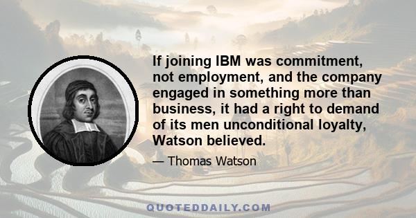 If joining IBM was commitment, not employment, and the company engaged in something more than business, it had a right to demand of its men unconditional loyalty, Watson believed.