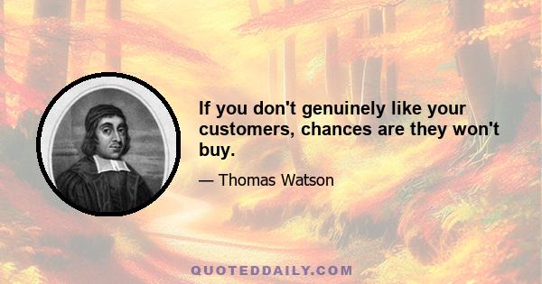 If you don't genuinely like your customers, chances are they won't buy.