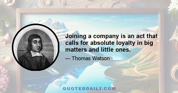 Joining a company is an act that calls for absolute loyalty in big matters and little ones.