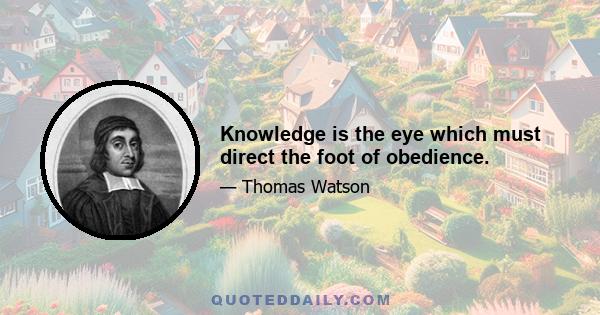 Knowledge is the eye which must direct the foot of obedience.