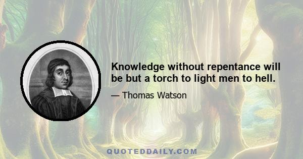 Knowledge without repentance will be but a torch to light men to hell.