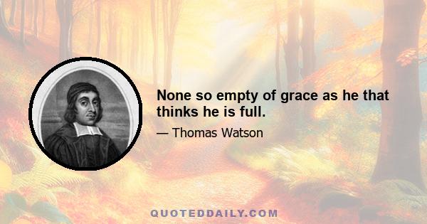 None so empty of grace as he that thinks he is full.