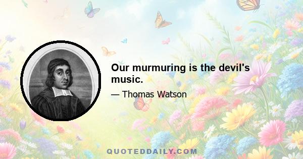 Our murmuring is the devil's music.