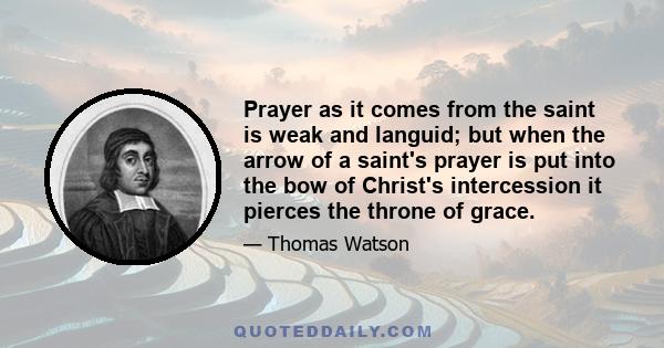 Prayer as it comes from the saint is weak and languid; but when the arrow of a saint's prayer is put into the bow of Christ's intercession it pierces the throne of grace.