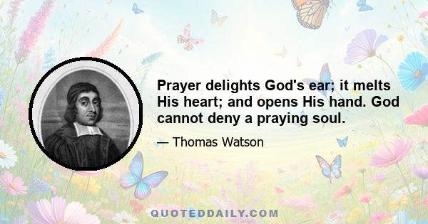 Prayer delights God's ear; it melts His heart; and opens His hand. God cannot deny a praying soul.