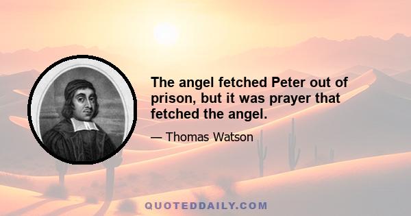 The angel fetched Peter out of prison, but it was prayer that fetched the angel.