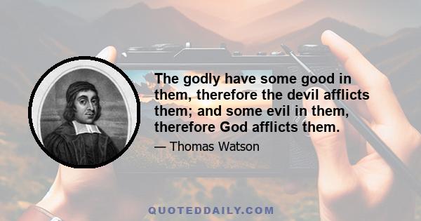 The godly have some good in them, therefore the devil afflicts them; and some evil in them, therefore God afflicts them.