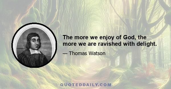 The more we enjoy of God, the more we are ravished with delight.