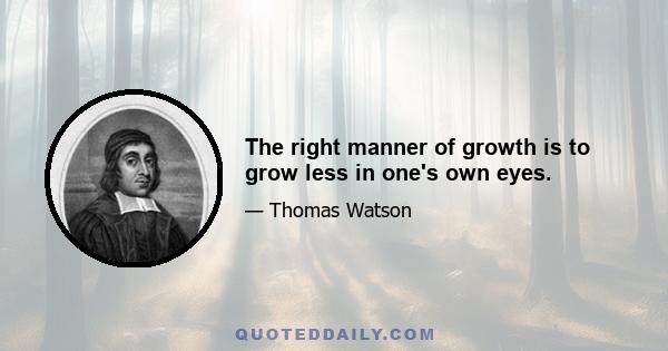 The right manner of growth is to grow less in one's own eyes.