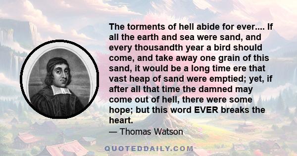 The torments of hell abide for ever.... If all the earth and sea were sand, and every thousandth year a bird should come, and take away one grain of this sand, it would be a long time ere that vast heap of sand were