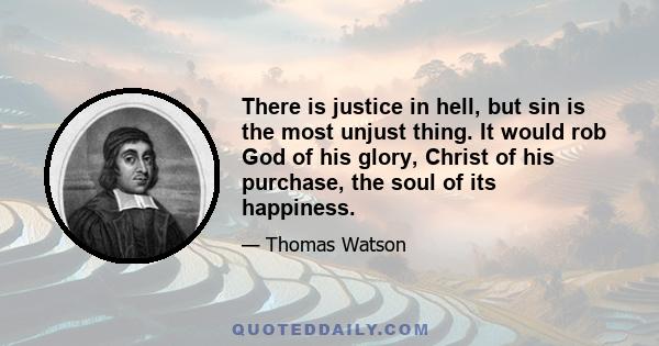 There is justice in hell, but sin is the most unjust thing. It would rob God of his glory, Christ of his purchase, the soul of its happiness.