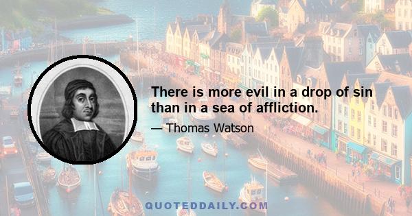 There is more evil in a drop of sin than in a sea of affliction.