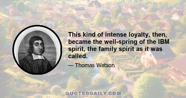 This kind of intense loyalty, then, became the well-spring of the IBM spirit, the family spirit as it was called.