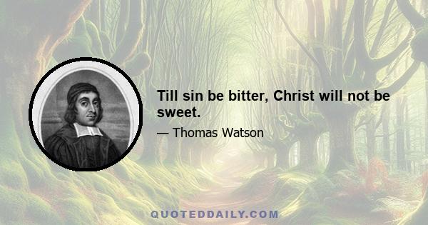 Till sin be bitter, Christ will not be sweet.