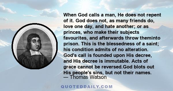 When God calls a man, He does not repent of it. God does not, as many friends do, love one day, and hate another; or as princes, who make their subjects favourites, and afterwards throw theminto prison. This is the