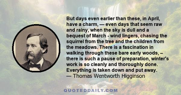 But days even earlier than these, in April, have a charm, — even days that seem raw and rainy, when the sky is dull and a bequest of March - wind lingers, chasing the squirrel from the tree and the children from the