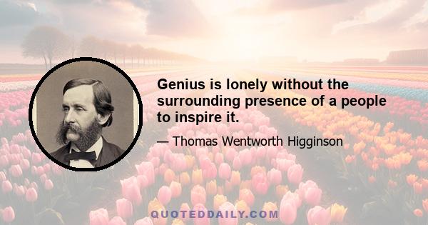 Genius is lonely without the surrounding presence of a people to inspire it.