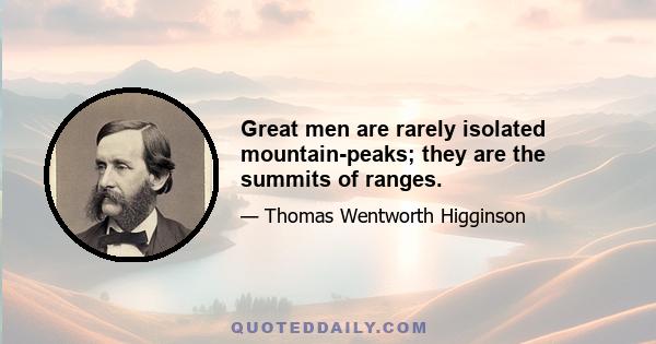 Great men are rarely isolated mountain-peaks; they are the summits of ranges.