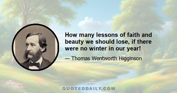 How many lessons of faith and beauty we should lose, if there were no winter in our year!