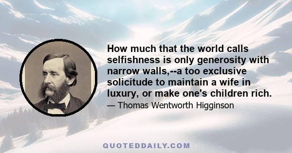 How much that the world calls selfishness is only generosity with narrow walls,--a too exclusive solicitude to maintain a wife in luxury, or make one's children rich.