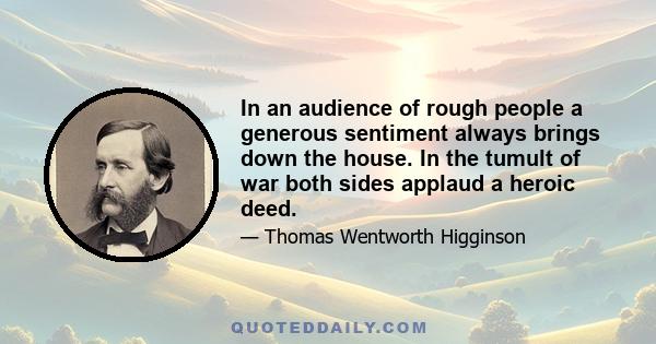 In an audience of rough people a generous sentiment always brings down the house. In the tumult of war both sides applaud a heroic deed.