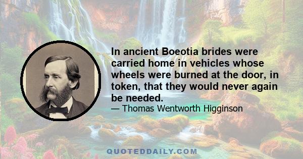 In ancient Boeotia brides were carried home in vehicles whose wheels were burned at the door, in token, that they would never again be needed.