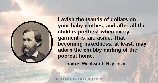 Lavish thousands of dollars on your baby clothes, and after all the child is prettiest when every garment is laid aside. That becoming nakedness, at least, may adorn the chubby darling of the poorest home.