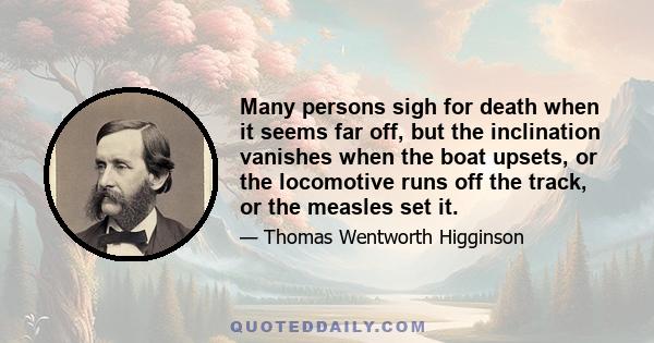 Many persons sigh for death when it seems far off, but the inclination vanishes when the boat upsets, or the locomotive runs off the track, or the measles set it.