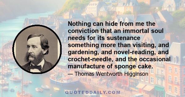 Nothing can hide from me the conviction that an immortal soul needs for its sustenance something more than visiting, and gardening, and novel-reading, and crochet-needle, and the occasional manufacture of sponge cake.