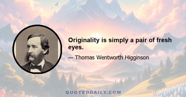 Originality is simply a pair of fresh eyes.