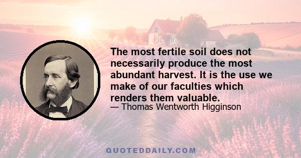 The most fertile soil does not necessarily produce the most abundant harvest. It is the use we make of our faculties which renders them valuable.