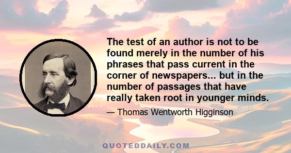 The test of an author is not to be found merely in the number of his phrases that pass current in the corner of newspapers... but in the number of passages that have really taken root in younger minds.