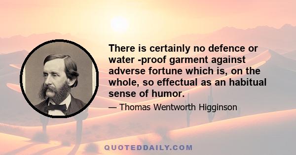 There is certainly no defence or water -proof garment against adverse fortune which is, on the whole, so effectual as an habitual sense of humor.