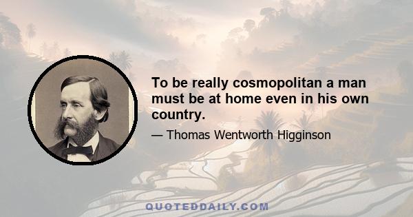 To be really cosmopolitan a man must be at home even in his own country.