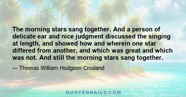 The morning stars sang together. And a person of delicate ear and nice judgment discussed the singing at length, and showed how and wherein one star differed from another, and which was great and which was not. And