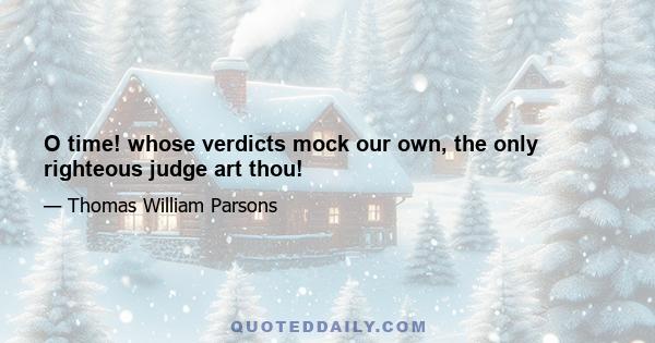 O time! whose verdicts mock our own, the only righteous judge art thou!